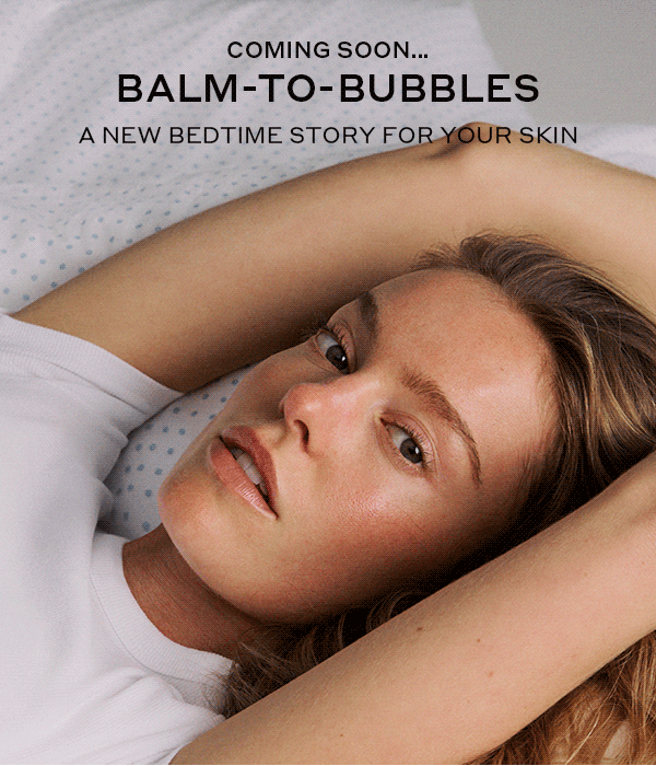 COMING SOON ON 7/17: BALM-TO-BUBBLES. A NEW BEDTIME STORY FOR YOUR SKIN