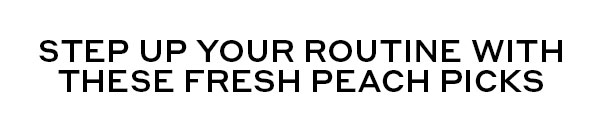 STEP UP YOUR ROUTINE WITH THESE FRESH PEACH PICKS