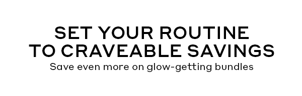 SET YOUR ROUTINE TO CRAVEABLE SAVINGS | SAVE EVEN MORE ON GLOW-GETTING BUNDLES