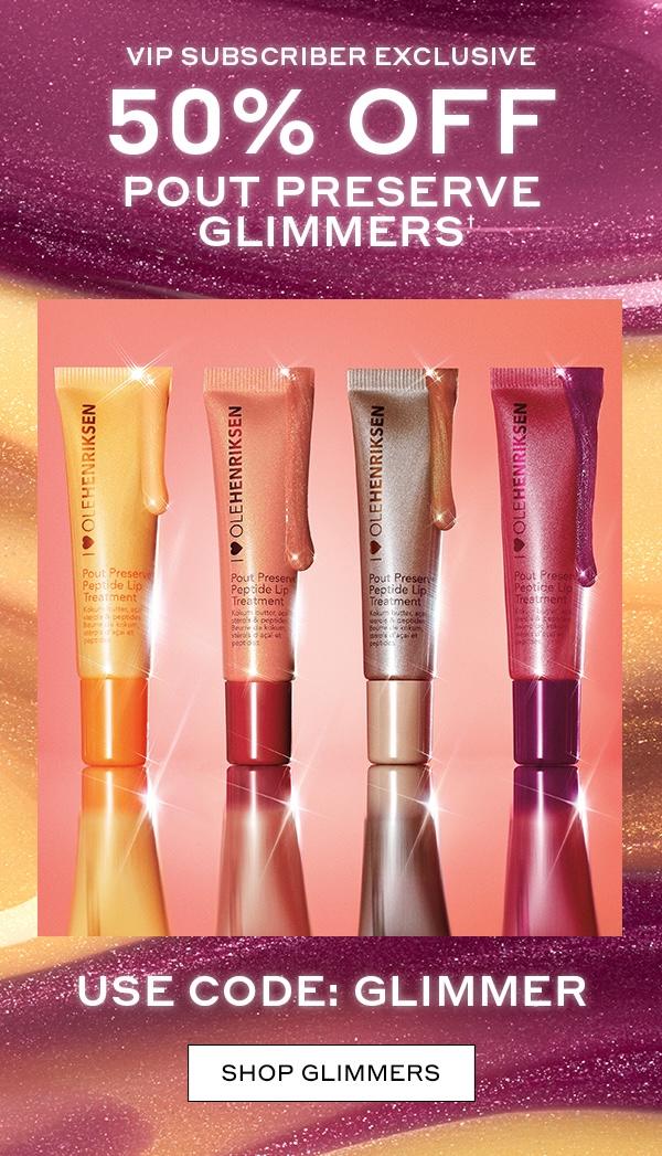 VIP SUBSCRIBER EXCLUSIVE 50% OFF POUT PRESERVE GLIMMERS† USE CODE: GLIMMER SHOP GLIMMERS