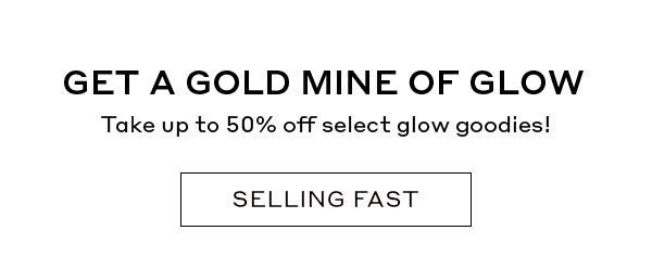 GET A GOLD MINE OF GLOW Take up to 50% off select glow goodies! SELLING FAST