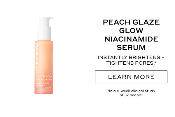PEACH GLAZE GLOW NIACINAMIDE SERUM INSTANTLY BRIGHTENS + TIGHTENS PORES.* LEARN MORE *In a 4-week clinical study of 37 people.