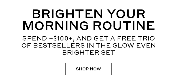 BRIGHTEN YOUR MORNING ROUTINE | SPEND $100+, AND GET A FREE TRIO OF BESTSELLERS IN THE GLOW EVEN BRIGHTER SET | SHOP NOW