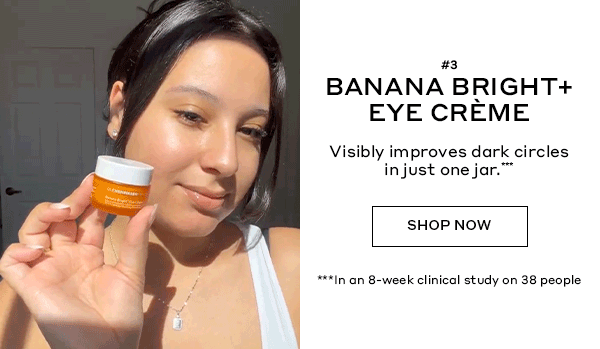#3 | BANANA BRIGHT EYE CREME | Visibly improves dark circles in just one jar.*** | SHOP NOW | ***In an 8-week clinical study on 38 people