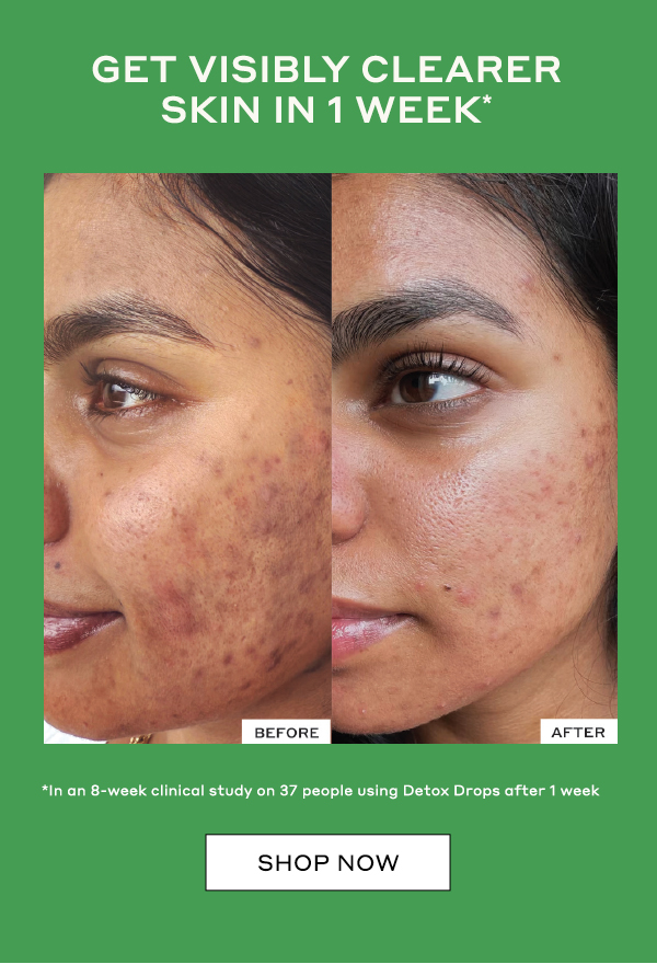 GET VISIBLY CLEARER SKIN IN 1 WEEK* *In an 8-week clinical study on 37 people using Detox Drops after 1 week SHOP NOW 