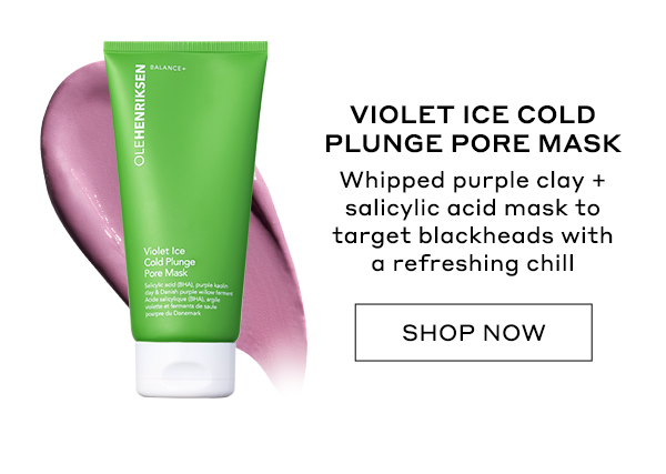 VIOLET ICE COLD PLUNGE PORE MASK Whipped purple clay + salicylic acid mask to target blackheads with a refreshing chill SHOP NOW