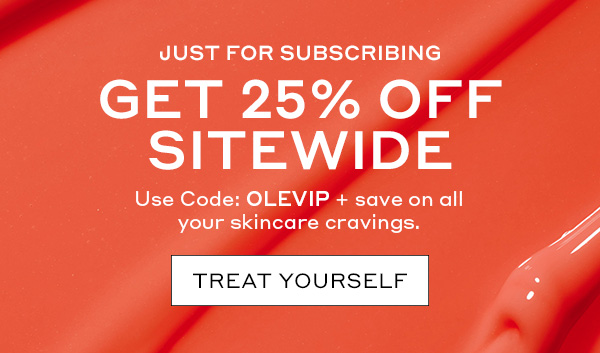JUST FOR SUBSCRIBING | GET 25% OFF SITEWIDE | USE CODE: OLEVIP | + SAVE ON ALL YOUR SKINCARE CRAVINGS. | YES, PLEASE | ABSOLUTELY