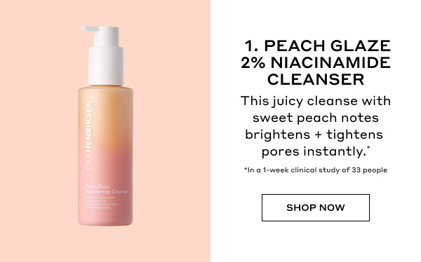 1. PEACH GLAZE 2% NIACINAMIDE CLEANSER | This juicy cleanse with sweet peach notes brightens + tightens pores instantly.* | *In a 1-week clinical study of 33 people | SHOP NOW