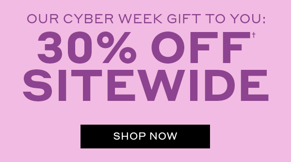 OUR CYBER WEEK GIFT TO YOU: 30% OFF† SITEWIDE SHOP NOW