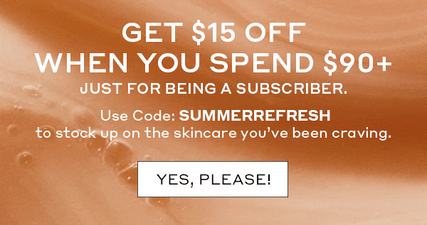 Get $15 Off When You Spend $90+|Just for being a subscriber. Use Code: SUMMERFRESH to stock up on skincare.