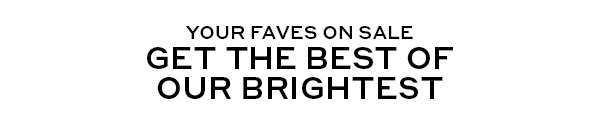 YOUR FAVES ON SALE | GET THE BEST OF OUR BRIGHTEST