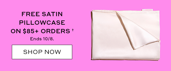 FREE SATIN PILLOWCASE ON $85+ ORDERS† Ends 10/8. SHOP NOW
