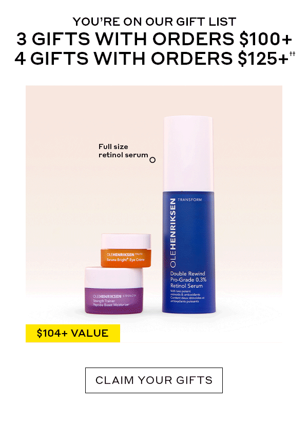 YOU'RE ON OUR GIFT LIST 3 GIFTS WITH ORDERS 4100+ 4 GIFTS WITH ORDERS $125+†† CLAIM YOUR GIFTS