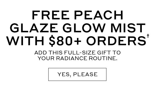 FREE PEACH GLAZE GLOW MIST WITH $80+ ORDERS | ADD THIS FULL-SIZE GIFT TO YOUR RADIANCE ROUTINE. | YES, PLEASE