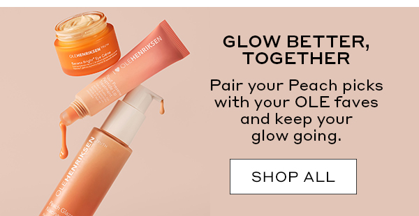 GLOW BETTER, TOGETHER Pair your Peach picks with your OLE faves and keep your glow going SHOP ALL