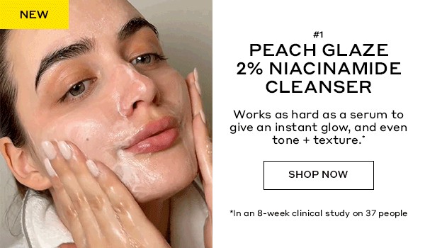 NEW | #1 PEACH GLAZE NIACINAMIDE CLEANSER | Works as hard as a serum to give an instant glow, and even tone + texture.* | SHOP NOW | *In an 8-week clinical study on 37 people