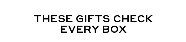 THESE GIFTS CHECK EVERY BOX