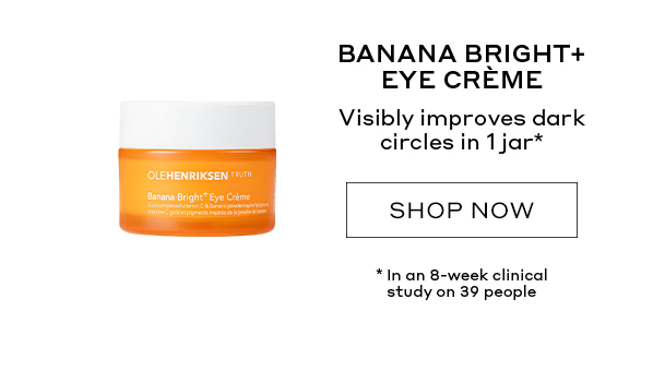 BANANA BRIGHT+ EYE CREME. VISIBLY IMPROVES DARK CIRCLES IN 1 JAR.