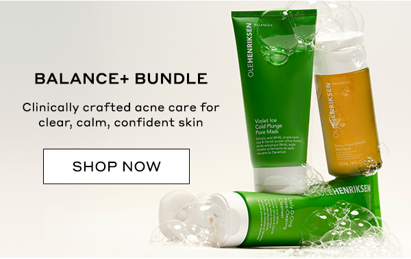 BALANCE+ BUNDLE Clinically crafted acne care for clear, calm, confident skin SHOP NOW