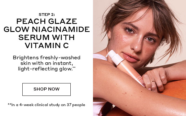 BESTSELLER | STEP 2: PEACH GLAZE GLOW NIACINAMIDE SERUM WITH VITAMIN C | Brightens freshly-washed skin with an instant, light-reflecting glow.** | SHOP NOW | **In a 4-week clinical study on 37 people