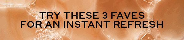 TRY THESE 3 FAVES FOR AN INSTANT REFRESH