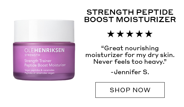 STRENGTH PEPTIDE BOOST MOISTURIZER "Great nourishing moisturizer for my dry skin. Never feels too heavy." – Jennifer S. SHOP NOW