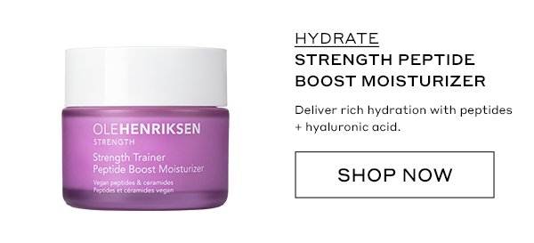 HYDRATE STRENGTH PEPTIDE BOOST MOISTURIZER Deliver rich hydration with peptides + hyaluronic acid. SHOP NOW