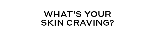 WHAT'S YOUR SKIN CRAVING?