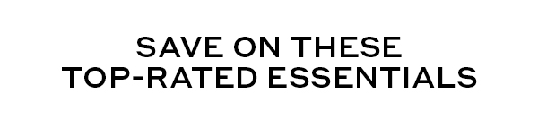 SAVE ON THESE TOP-RATE ESSENTIALS