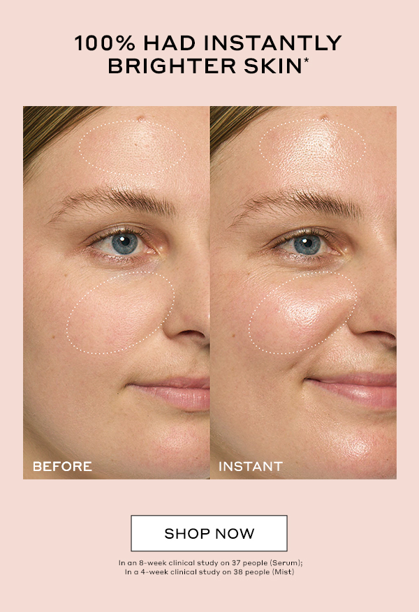100% HAD INSTANTLY BRIGHTER SKIN* SHOP NOW *In an 8-week clinical study on 37 people (Serum); In a 4-week clinical study on 38 people (Mist) 