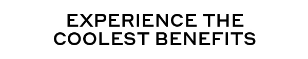 EXPERIENCE THE COOLEST BENEFITS