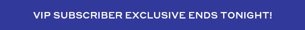 VIP SUBSCRIBER EXCLUSIVE ENDS TONIGHT