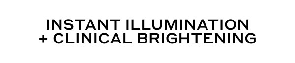 INSTANT ILLUMINIATION + CLINICAL BRIGHTENING