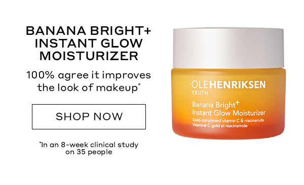 BANANA BRIGHT+ INSTANT GLOW MOISTURIZER 100% agree it improves the look of makeup* SHOP NOW *In an 8-week clinical study on 35 people