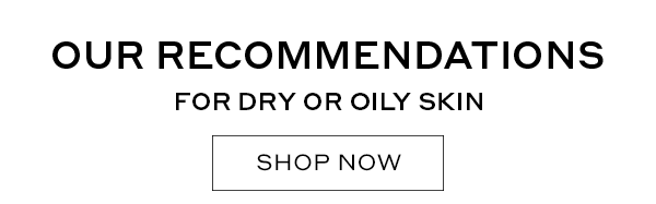 OUR RECOMMENDATIONS FOR DRY OR OILY SKIN.
