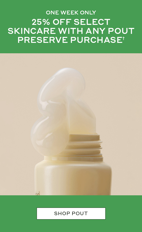 ONE WEEK ONLY 25% OFF SELECT SKINCARE WITH ANY POUT PURCHASE† SHOP POUT 