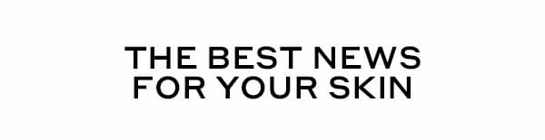 THE BEST NEWS FOR YOUR SKIN