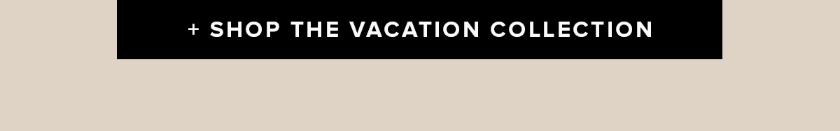 SHOP THE VACAY COLLECTION