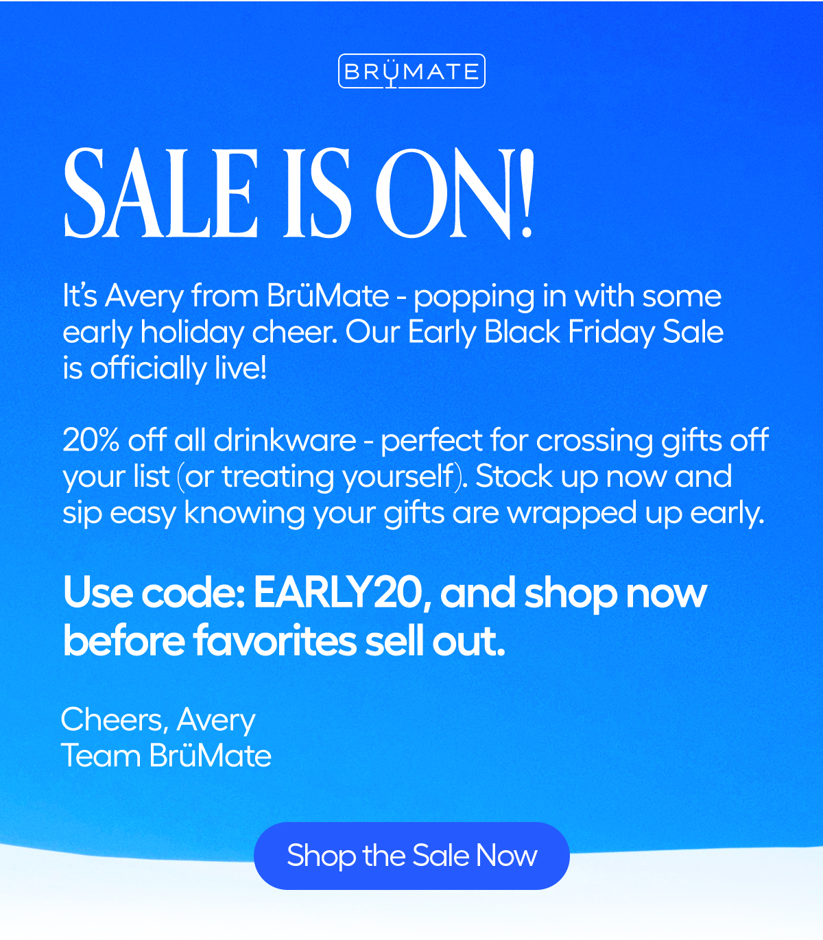 Sale Is On! It's Avery from BrüMate-popping in with some early holiday cheer. Our Early Black Friday Sale is officially live! Use code: EARLY20, and shop now before favorites sell out. - Shop The Sale Noiw