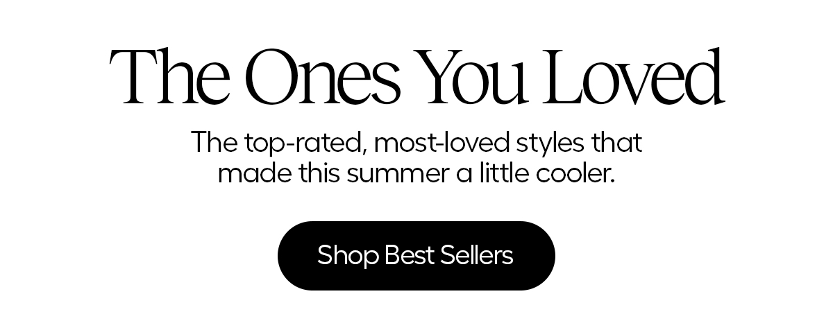 The Ones You Loved.  The top-rated, most-loved styles that made this summer a little cooler. - Shop Best Sellers