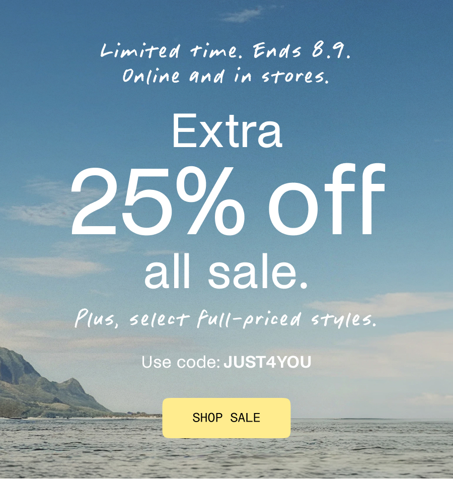 Limited Time. Ends 8.9. Online and in stores. Extra 25% off sale. Plus, select full-priced styles. Use code JUSTFORYOU. Shop sale. 