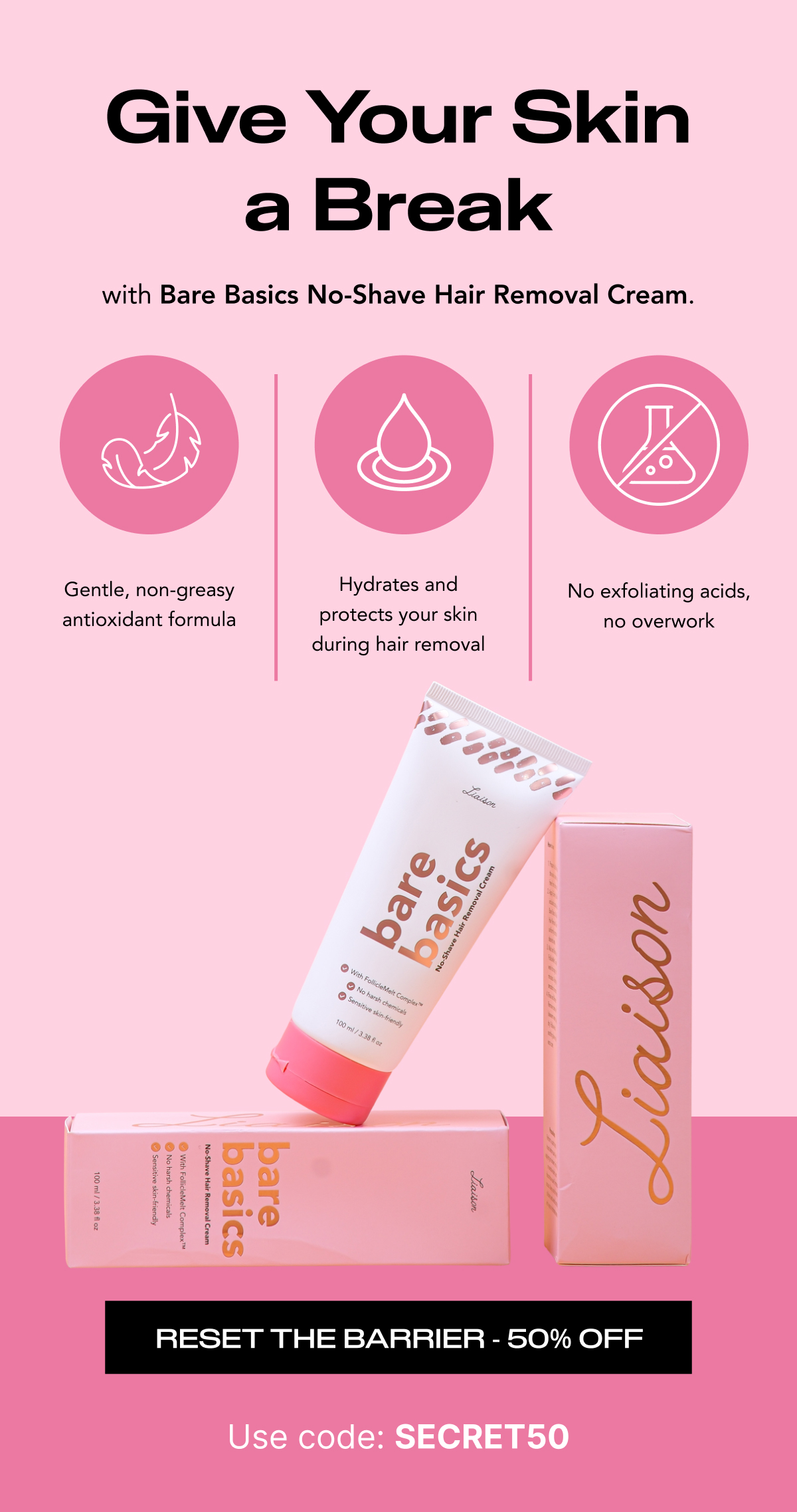 Give Your Skin a Break with Bare Basics No-Shave Hair Removal Cream. Gentle, non-greasy antioxidant formula. Hydrates and protects your skin during hair removal. No exfoliating acids, no overwork