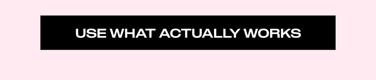 USE WHAT ACTUALLY WORKS