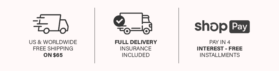 US & WORLWIDE FREE SHIPPING ON $65 | FULL DELIVERY INSURANCE  INCLUDED | PAY IN 4  INTEREST-FREE INSTALLMENTS