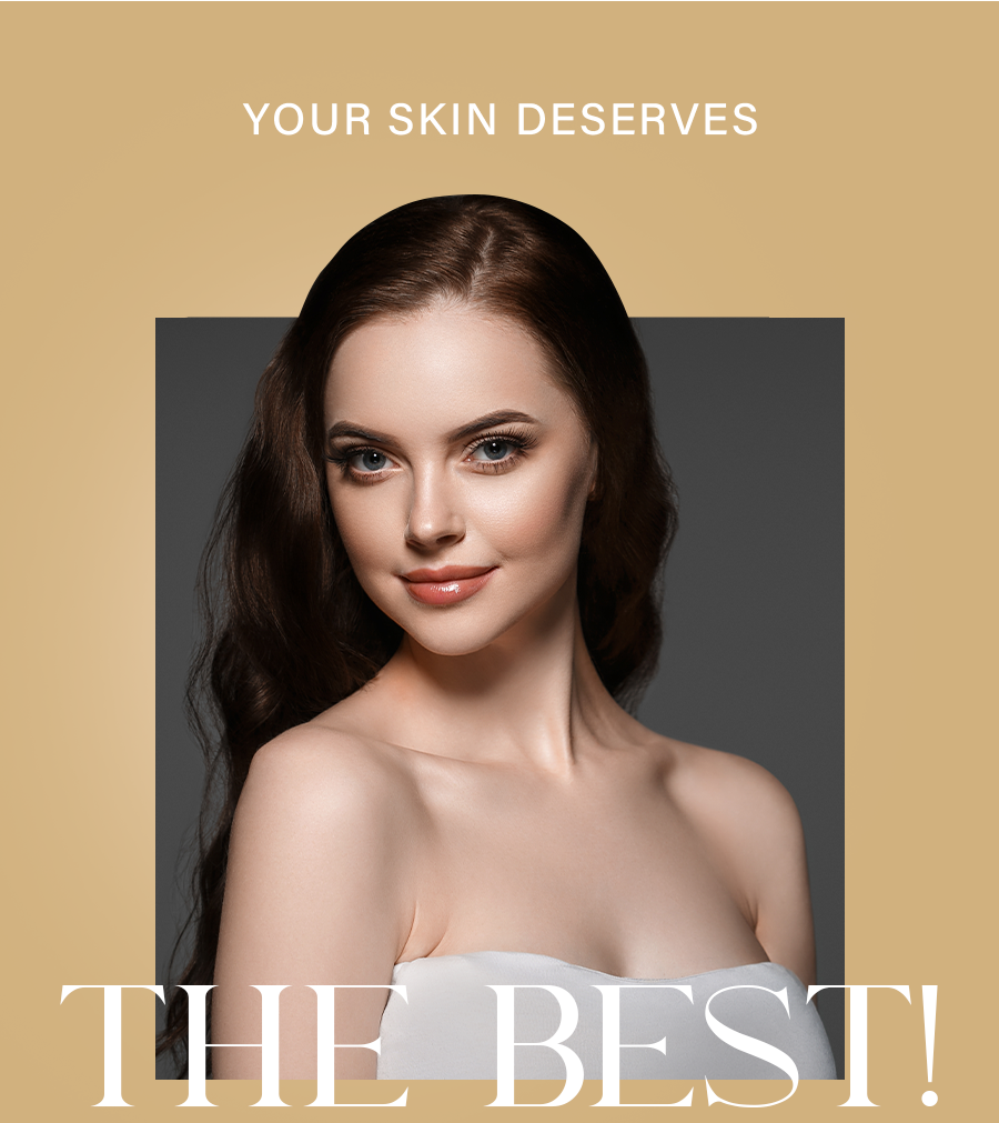 YOUR SKIN DESERVES THE BEST!