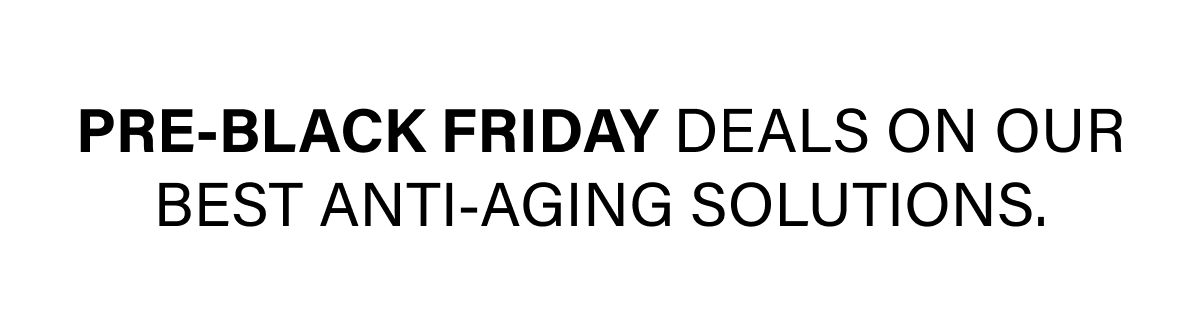 Pre-Black Friday deals on our best anti-aging solutions.
