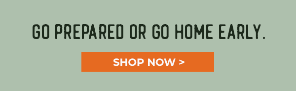 Go prepared or go home early.