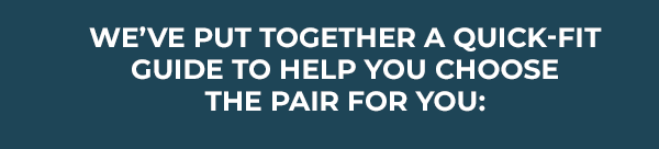 We've put together a quick-fit guide to help you choose the pair for you: