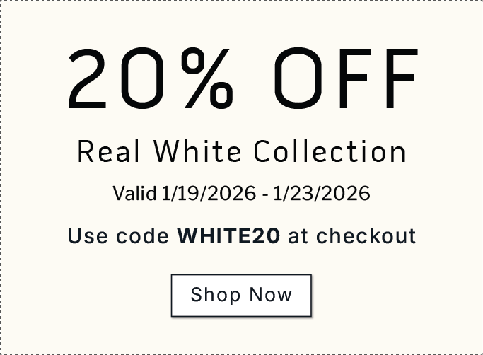    20% OFF Real White Collection.     Valid 1/19/2026-1/23/2026           Use code WHITE20 at checkout              SHOP NOW 