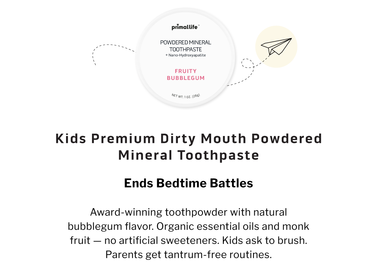 Kids Premium Dirty Mouth Powdered Mineral Toothpaste                     ENDS BEDTIME BATTLES  Award-winning toothpowder with natural bubblegum flavor. Organic essential oils and monk fruit — no artificial sweeteners. Kids ask to brush. Parents get tantrum-free routines.